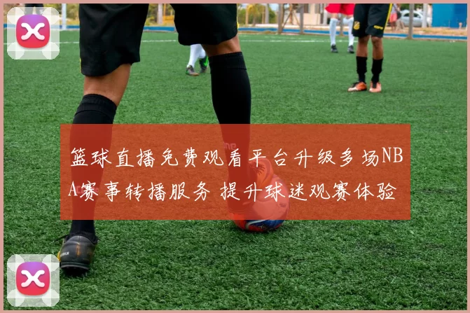 篮球直播免费观看平台升级多场NBA赛事转播服务 提升球迷观赛体验