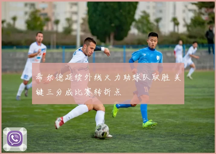 希尔德延续外线火力助球队取胜 关键三分成比赛转折点