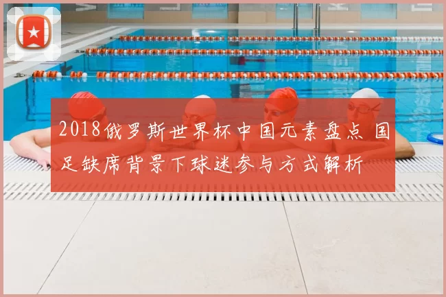 2018俄罗斯世界杯中国元素盘点 国足缺席背景下球迷参与方式解析