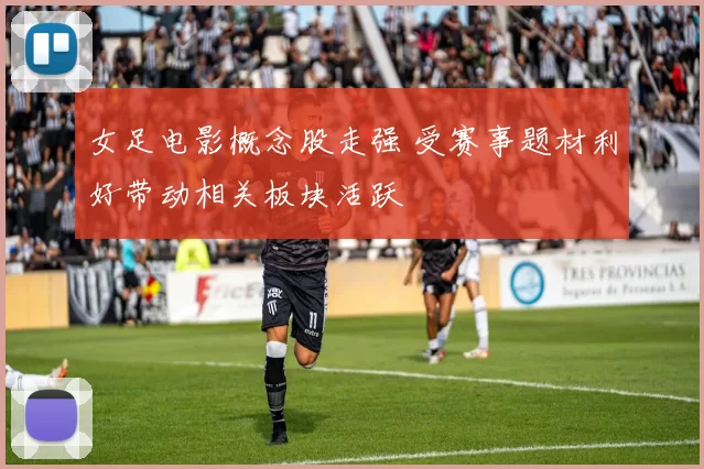 女足电影概念股走强 受赛事题材利好带动相关板块活跃