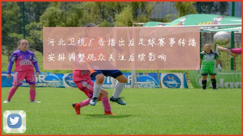 河北卫视广告播出后足球赛事转播安排调整观众关注后续影响