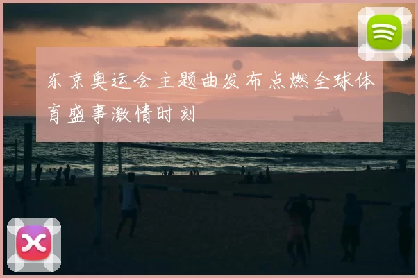 东京奥运会主题曲发布点燃全球体育盛事激情时刻