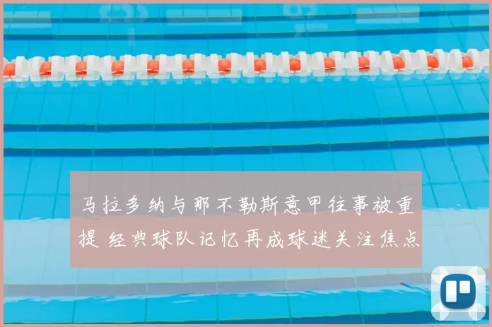 马拉多纳与那不勒斯意甲往事被重提 经典球队记忆再成球迷关注焦点