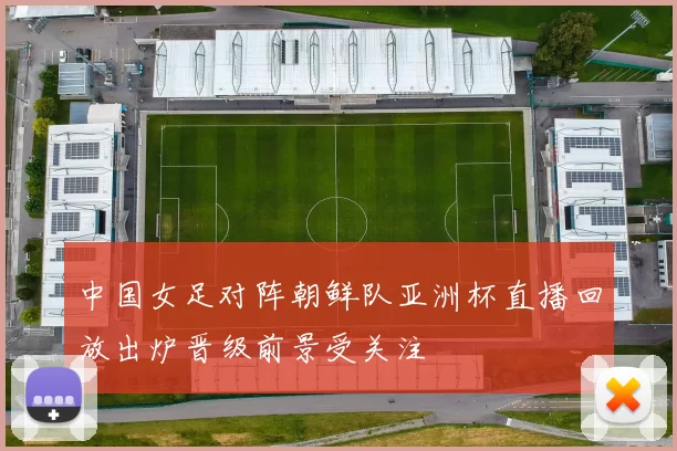中国女足对阵朝鲜队亚洲杯直播回放出炉晋级前景受关注