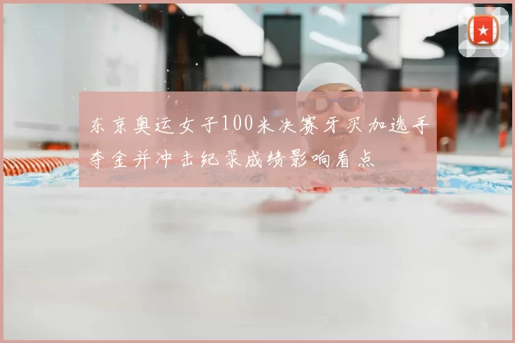 东京奥运女子100米决赛牙买加选手夺金并冲击纪录成绩影响看点
