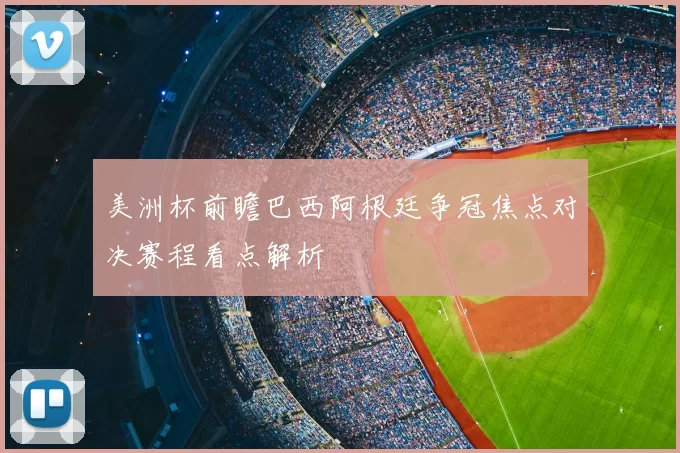 美洲杯前瞻巴西阿根廷争冠焦点对决赛程看点解析