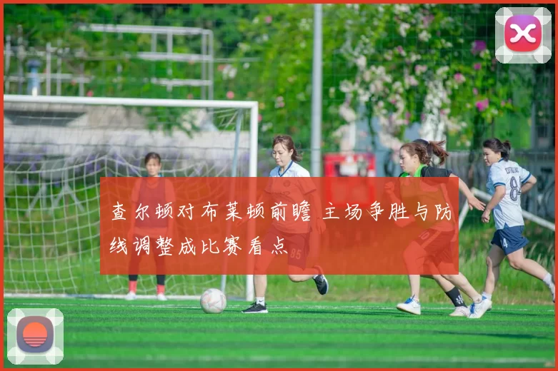 查尔顿对布莱顿前瞻 主场争胜与防线调整成比赛看点