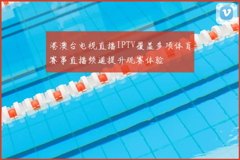 港澳台电视直播IPTV覆盖多项体育赛事直播频道提升观赛体验