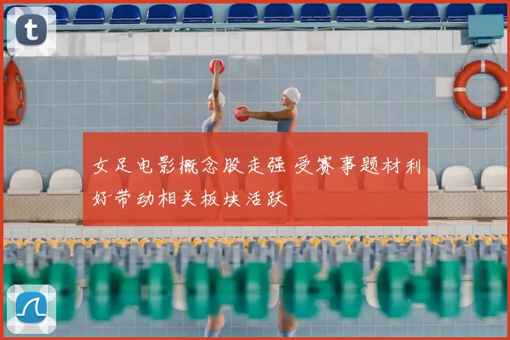 女足电影概念股走强 受赛事题材利好带动相关板块活跃