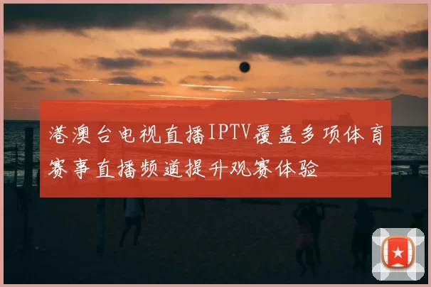 港澳台电视直播IPTV覆盖多项体育赛事直播频道提升观赛体验