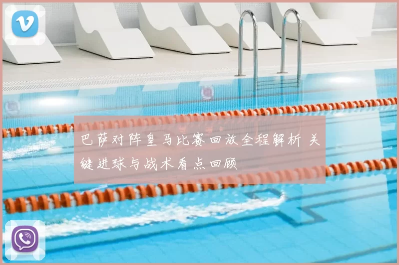 巴萨对阵皇马比赛回放全程解析 关键进球与战术看点回顾