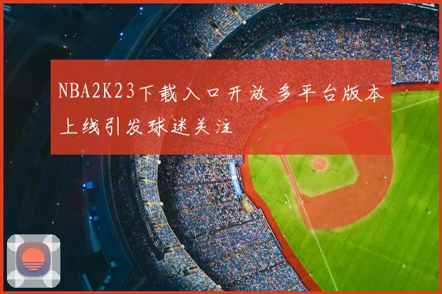 NBA2K23下载入口开放 多平台版本上线引发球迷关注