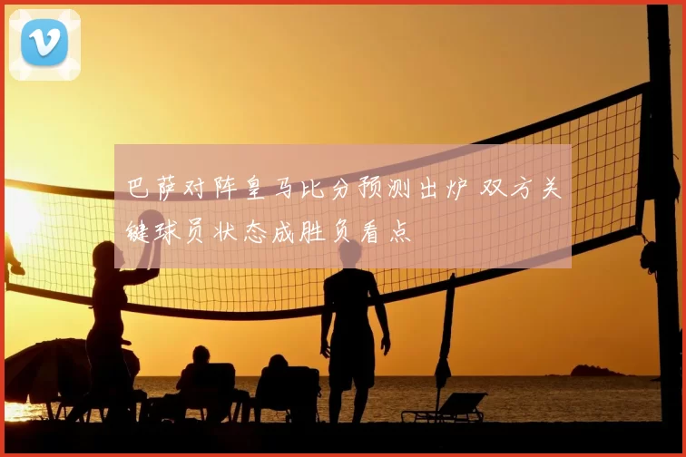 巴萨对阵皇马比分预测出炉 双方关键球员状态成胜负看点