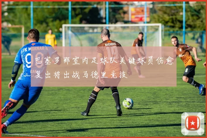 巴塞罗那室内足球队关键球员伤愈复出将出战马德里竞技