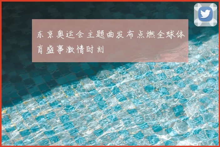 东京奥运会主题曲发布点燃全球体育盛事激情时刻