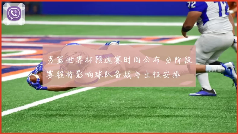 男篮世界杯预选赛时间公布 分阶段赛程将影响球队备战与出征安排