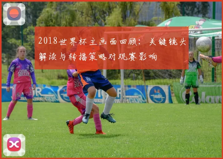 2018世界杯主画面回顾：关键镜头解读与转播策略对观赛影响