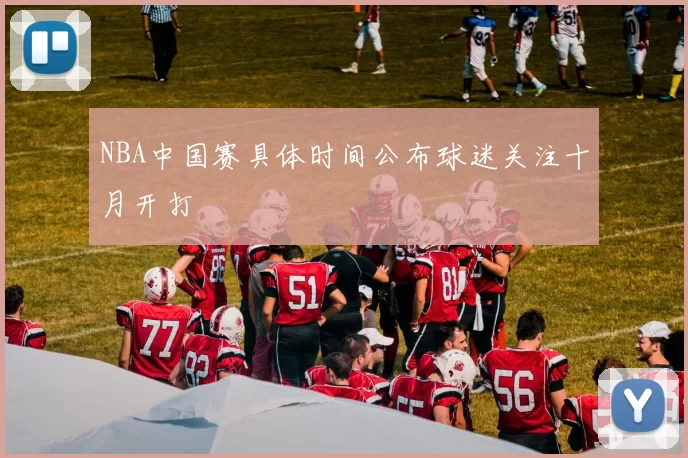 NBA中国赛具体时间公布球迷关注十月开打