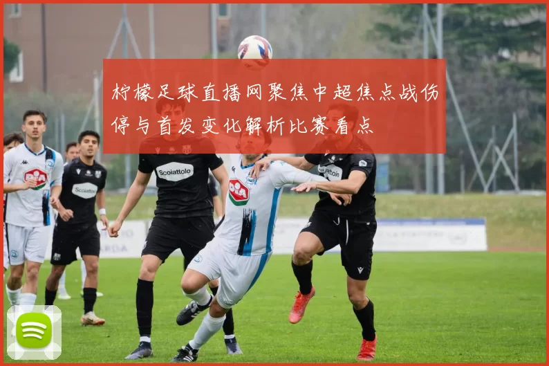 柠檬足球直播网聚焦中超焦点战伤停与首发变化解析比赛看点