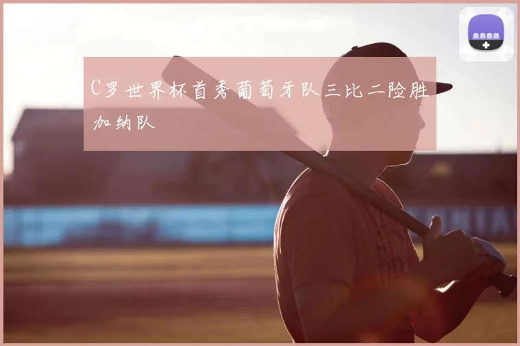 C罗世界杯首秀葡萄牙队三比二险胜加纳队