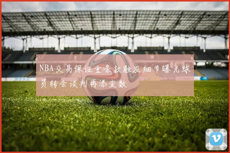 NBA交易保证金条款触发细节曝光球员转会谈判再添变数