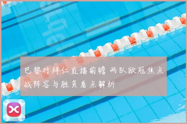 巴黎对拜仁直播前瞻 两队欧冠焦点战阵容与胜负看点解析