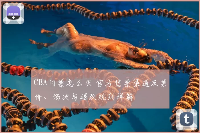CBA门票怎么买 官方售票渠道及票价、场次与退改规则详解