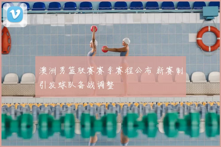 澳洲男篮联赛赛季赛程公布 新赛制引发球队备战调整