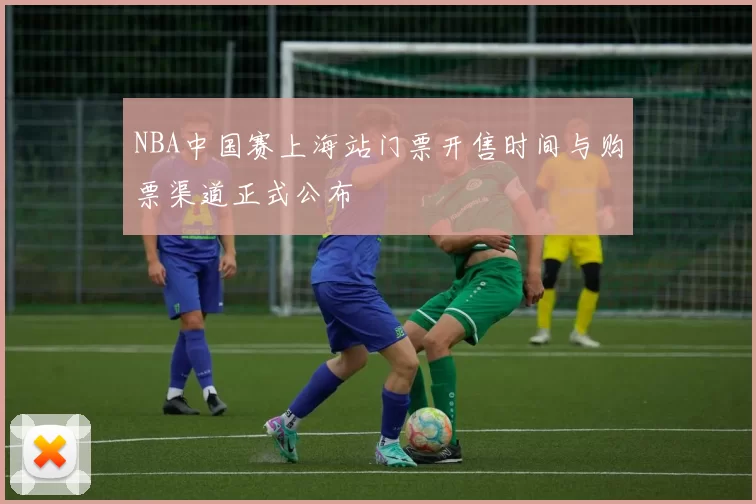 NBA中国赛上海站门票开售时间与购票渠道正式公布