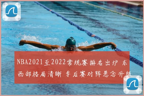 NBA2021至2022常规赛排名出炉 东西部格局清晰 季后赛对阵悬念升级