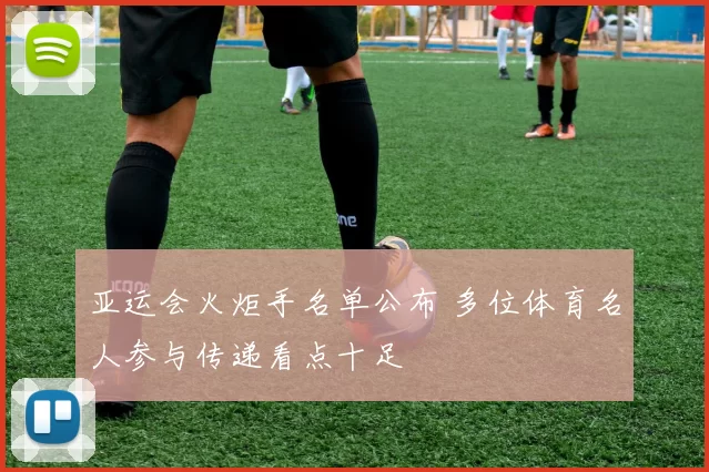 亚运会火炬手名单公布 多位体育名人参与传递看点十足
