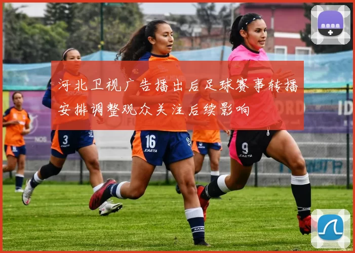 河北卫视广告播出后足球赛事转播安排调整观众关注后续影响